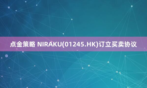 點(diǎn)金策略 NIRAKU(01245.HK)訂立買(mǎi)賣(mài)協(xié)議